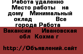 Работа удаленно › Место работы ­ на дому › Минимальный оклад ­ 1 000 - Все города Работа » Вакансии   . Ивановская обл.,Кохма г.